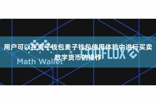 用户可以在麦子钱包麦子钱包使用体验中进行买卖数字货币的操作