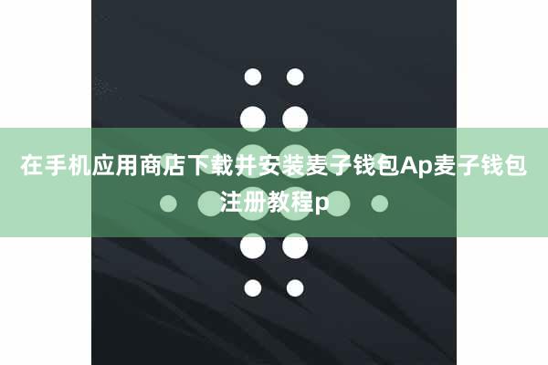 在手机应用商店下载并安装麦子钱包Ap麦子钱包注册教程p