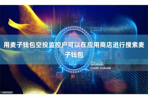 用麦子钱包空投监控户可以在应用商店进行搜索麦子钱包
