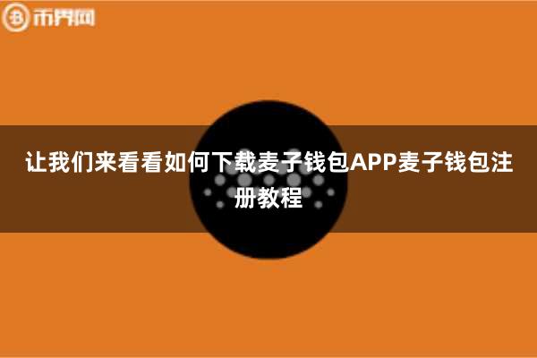 让我们来看看如何下载麦子钱包APP麦子钱包注册教程