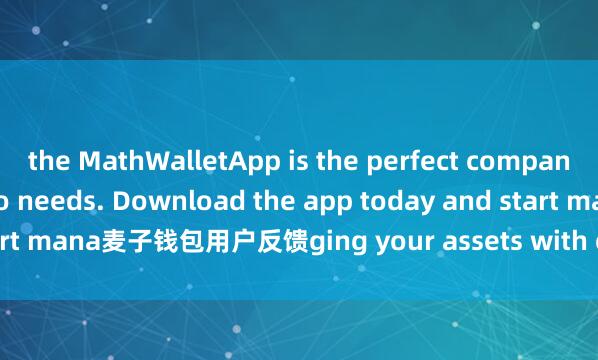 the MathWalletApp is the perfect companion for all your crypto needs. Download the app today and start mana麦子钱包用户反馈ging your assets with ease and convenience.